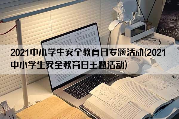 2021中小学生安全教育日专题活动(2021中小学生安全教育日主题活动)