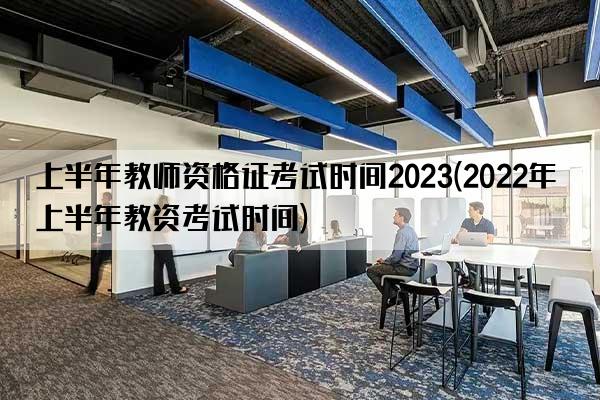 上半年教师资格证考试时间2023(2022年上半年教资考试时间)