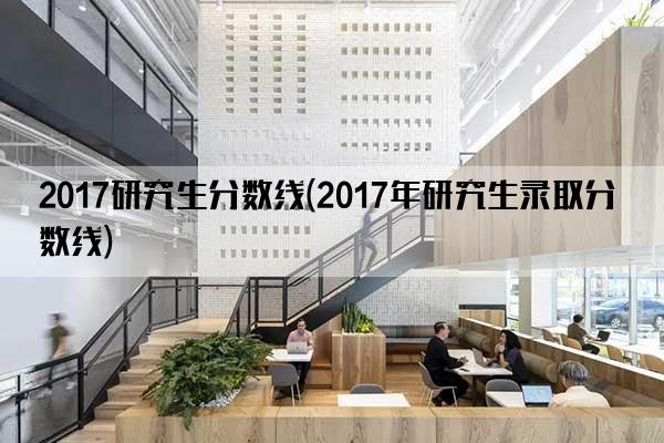 2017研究生分数线(2017年研究生录取分数线)