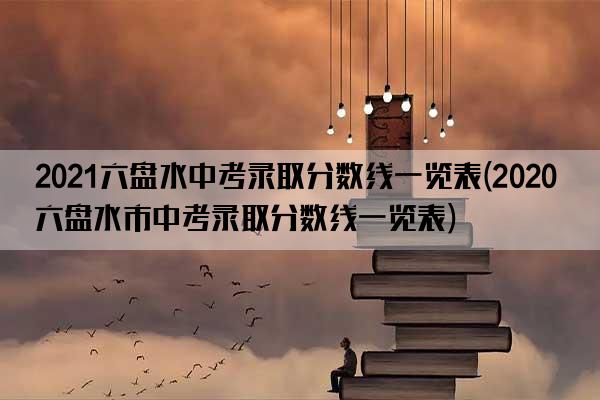 2021六盘水中考录取分数线一览表(2020六盘水市中考录取分数线一览表)