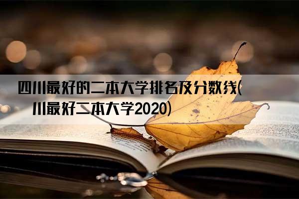 四川最好的二本大学排名及分数线(四川最好二本大学2020)