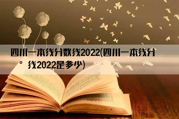 四川一本线分数线2022(四川一本线分数线2022是多少)