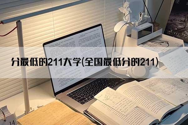 分最低的211大学(全国最低分的211)