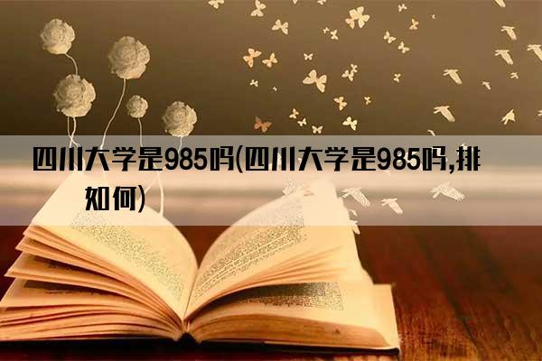 四川大学是985吗(四川大学是985吗,排名如何)