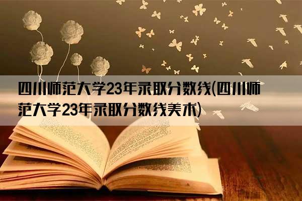 四川师范大学23年录取分数线(四川师范大学23年录取分数线美术)