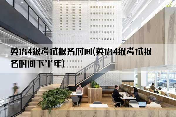 英语4级考试报名时间(英语4级考试报名时间下半年)