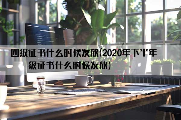 四级证书什么时候发放(2020年下半年四级证书什么时候发放)