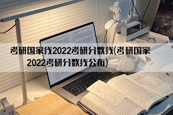 考研国家线2022考研分数线(考研国家线2022考研分数线公布)