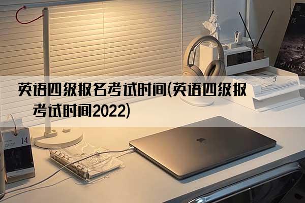 英语四级报名考试时间(英语四级报名考试时间2022)